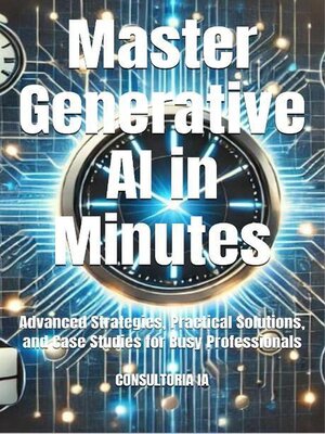 cover image of Master Generative AI in Minutes Advanced Strategies, Practical Solutions, and Case Studies for Busy Professionals